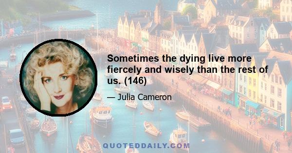 Sometimes the dying live more fiercely and wisely than the rest of us. (146)