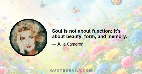 Soul is not about function; it's about beauty, form, and memory.