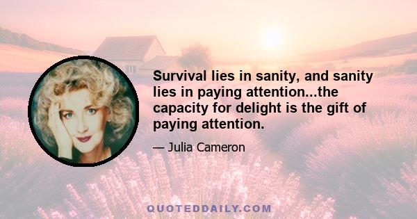 Survival lies in sanity, and sanity lies in paying attention...the capacity for delight is the gift of paying attention.