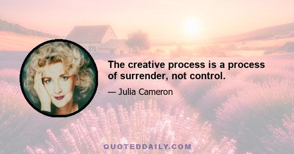 The creative process is a process of surrender, not control.