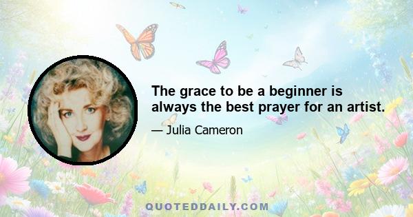 The grace to be a beginner is always the best prayer for an artist.