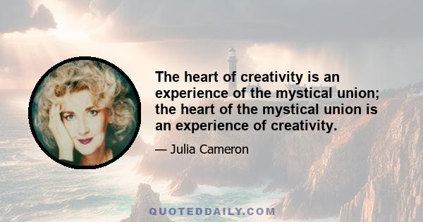 The heart of creativity is an experience of the mystical union; the heart of the mystical union is an experience of creativity.