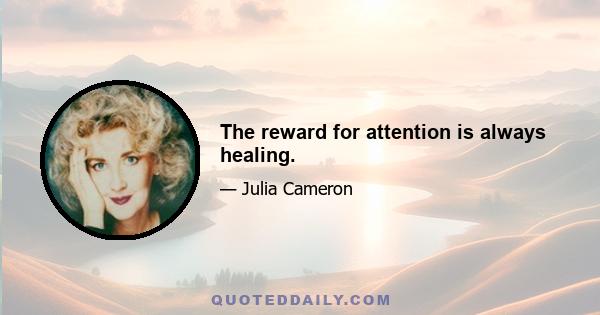 The reward for attention is always healing.