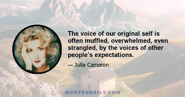 The voice of our original self is often muffled, overwhelmed, even strangled, by the voices of other people’s expectations.