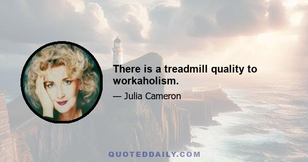 There is a treadmill quality to workaholism.