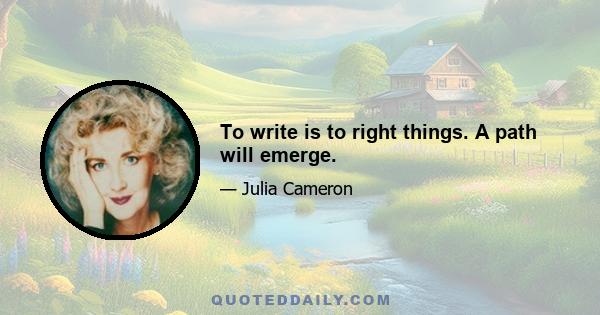 To write is to right things. A path will emerge.