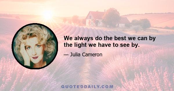 We always do the best we can by the light we have to see by.