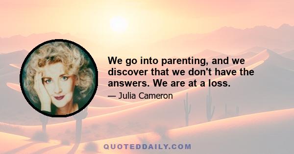 We go into parenting, and we discover that we don't have the answers. We are at a loss.