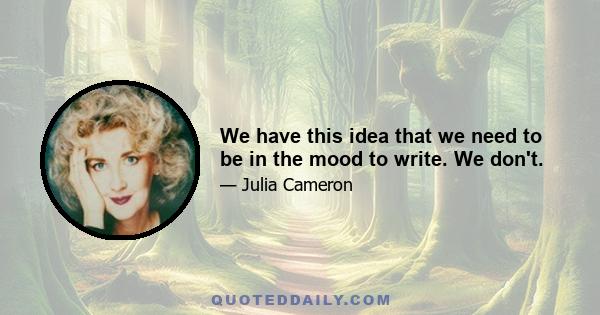 We have this idea that we need to be in the mood to write. We don't.