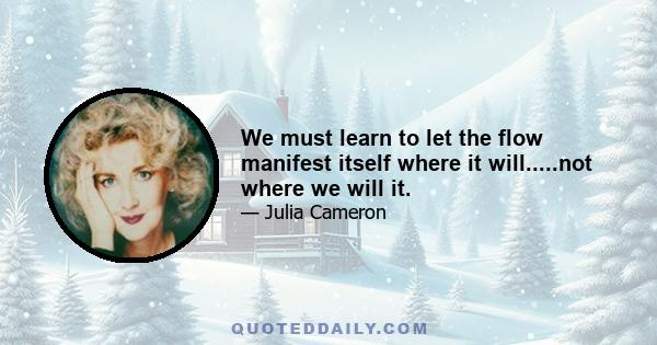 We must learn to let the flow manifest itself where it will.....not where we will it.