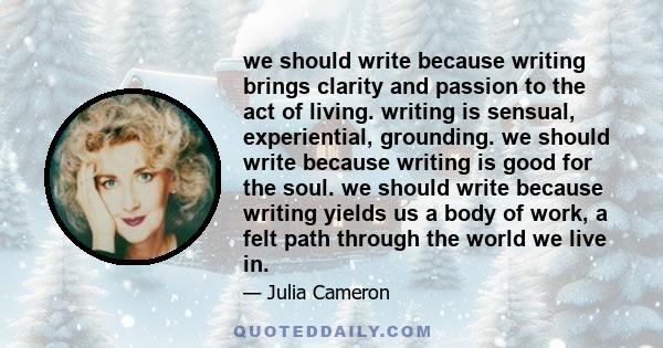 we should write because writing brings clarity and passion to the act of living. writing is sensual, experiential, grounding. we should write because writing is good for the soul. we should write because writing yields