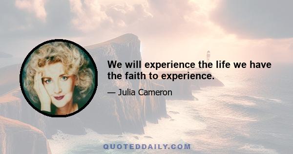 We will experience the life we have the faith to experience.