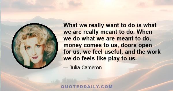 What we really want to do is what we are really meant to do. When we do what we are meant to do, money comes to us, doors open for us, we feel useful, and the work we do feels like play to us.