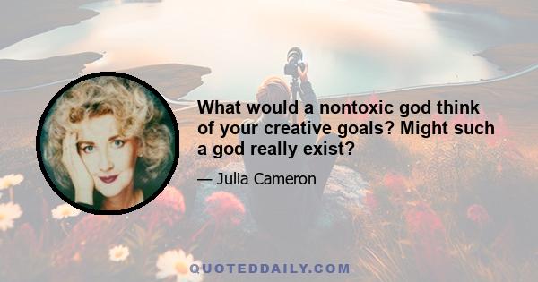 What would a nontoxic god think of your creative goals? Might such a god really exist?