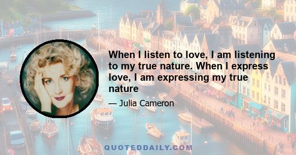 When I listen to love, I am listening to my true nature. When I express love, I am expressing my true nature. All of us love. All of us do it more and more perfectly. The past has brought us both ashes and diamonds. In