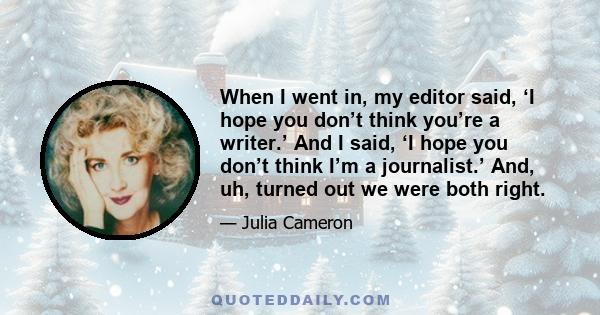 When I went in, my editor said, ‘I hope you don’t think you’re a writer.’ And I said, ‘I hope you don’t think I’m a journalist.’ And, uh, turned out we were both right.