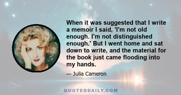 When it was suggested that I write a memoir I said, 'I'm not old enough. I'm not distinguished enough.' But I went home and sat down to write, and the material for the book just came flooding into my hands.