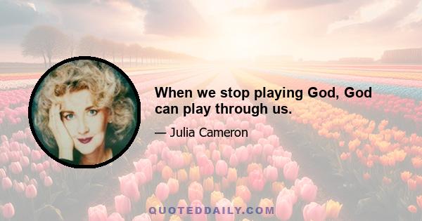 When we stop playing God, God can play through us.