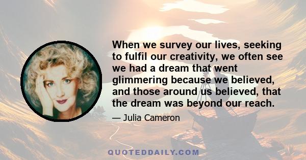 When we survey our lives, seeking to fulfil our creativity, we often see we had a dream that went glimmering because we believed, and those around us believed, that the dream was beyond our reach.