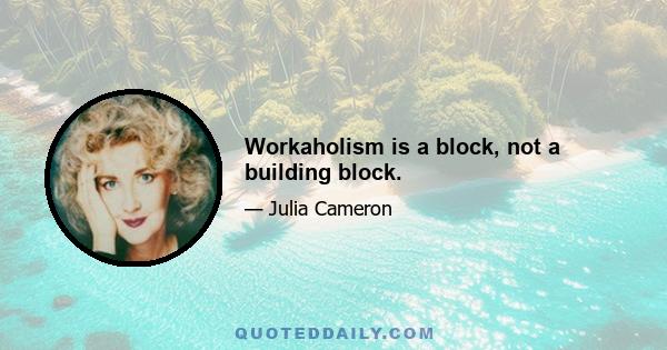 Workaholism is a block, not a building block.