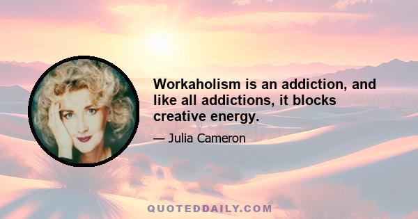 Workaholism is an addiction, and like all addictions, it blocks creative energy.