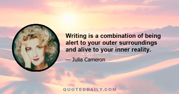 Writing is a combination of being alert to your outer surroundings and alive to your inner reality.