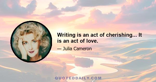 Writing is an act of cherishing... It is an act of love.