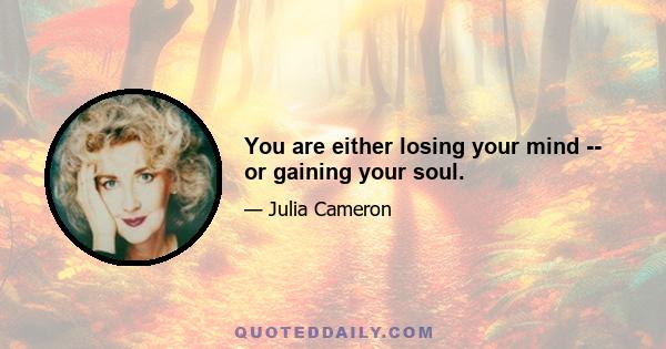 You are either losing your mind -- or gaining your soul.