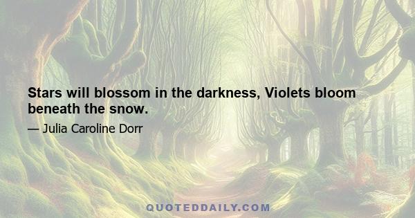 Stars will blossom in the darkness, Violets bloom beneath the snow.