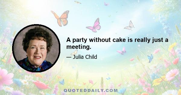 A party without cake is really just a meeting.