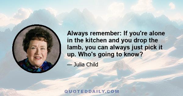 Always remember: If you're alone in the kitchen and you drop the lamb, you can always just pick it up. Who's going to know?