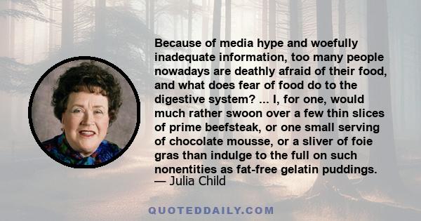 Because of media hype and woefully inadequate information, too many people nowadays are deathly afraid of their food, and what does fear of food do to the digestive system? ... I, for one, would much rather swoon over a 