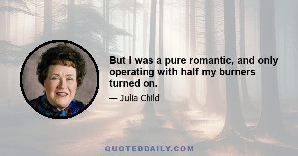 But I was a pure romantic, and only operating with half my burners turned on.