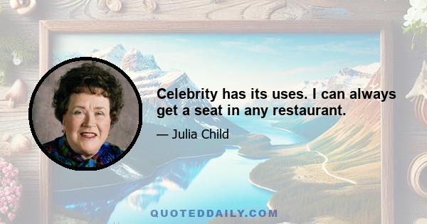 Celebrity has its uses. I can always get a seat in any restaurant.