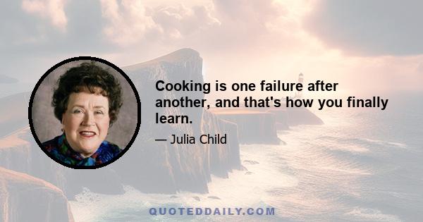 Cooking is one failure after another, and that's how you finally learn.