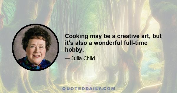 Cooking may be a creative art, but it's also a wonderful full-time hobby.