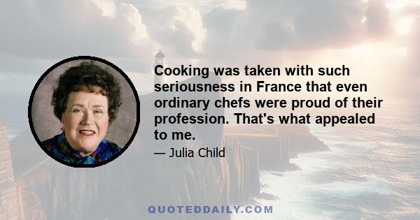 Cooking was taken with such seriousness in France that even ordinary chefs were proud of their profession. That's what appealed to me.