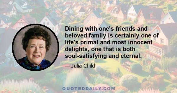 Dining with one's friends and beloved family is certainly one of life's primal and most innocent delights, one that is both soul-satisfying and eternal.