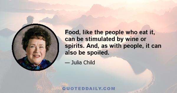 Food, like the people who eat it, can be stimulated by wine or spirits. And, as with people, it can also be spoiled.