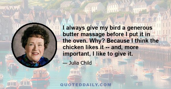 I always give my bird a generous butter massage before I put it in the oven. Why? Because I think the chicken likes it -- and, more important, I like to give it.
