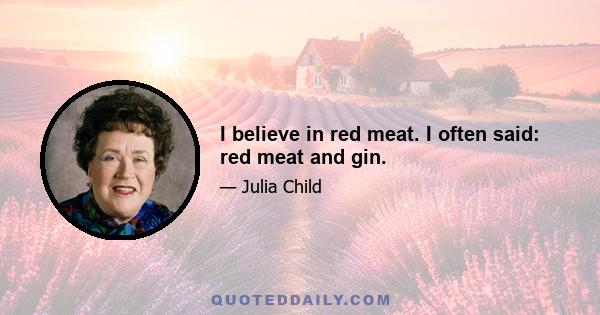 I believe in red meat. I often said: red meat and gin.