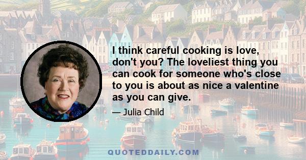 I think careful cooking is love, don't you? The loveliest thing you can cook for someone who's close to you is about as nice a valentine as you can give.