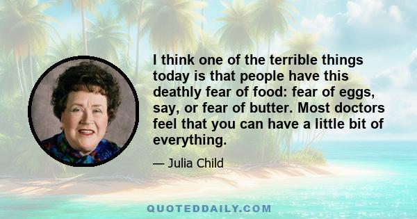 I think one of the terrible things today is that people have this deathly fear of food: fear of eggs, say, or fear of butter. Most doctors feel that you can have a little bit of everything.