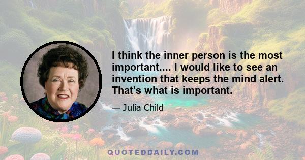 I think the inner person is the most important.... I would like to see an invention that keeps the mind alert. That's what is important.