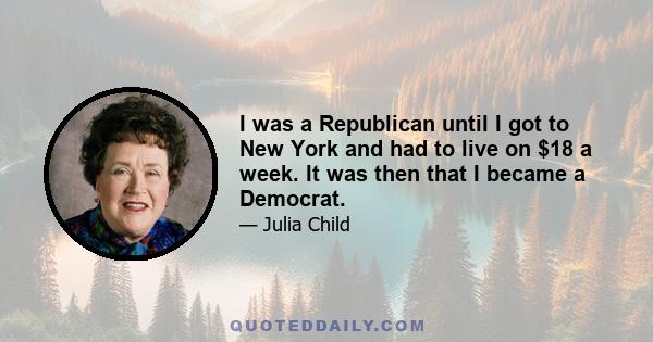 I was a Republican until I got to New York and had to live on $18 a week. It was then that I became a Democrat.