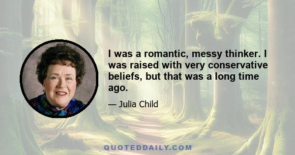 I was a romantic, messy thinker. I was raised with very conservative beliefs, but that was a long time ago.