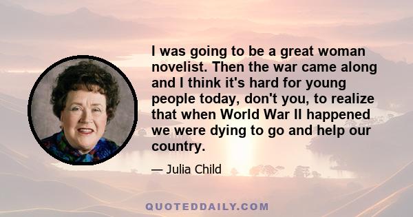 I was going to be a great woman novelist. Then the war came along and I think it's hard for young people today, don't you, to realize that when World War II happened we were dying to go and help our country.