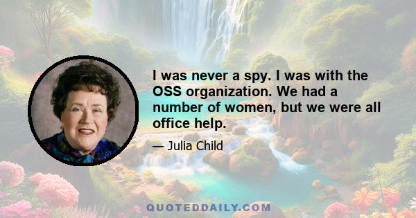 I was never a spy. I was with the OSS organization. We had a number of women, but we were all office help.