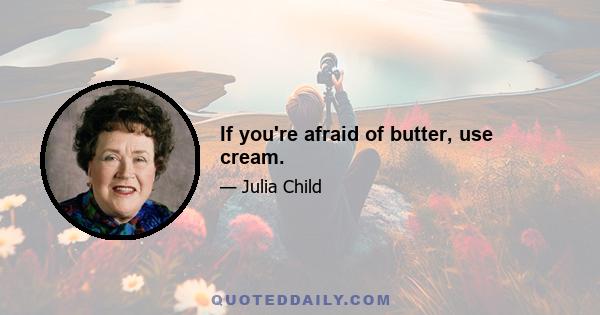 If you're afraid of butter, use cream.