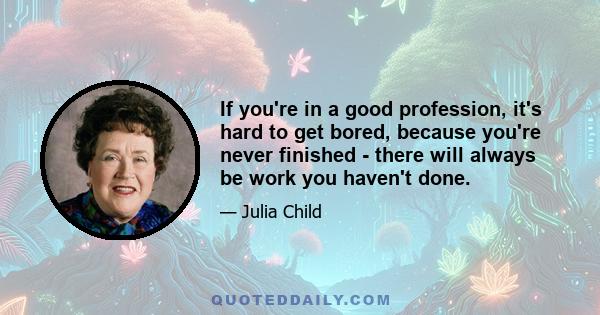 If you're in a good profession, it's hard to get bored, because you're never finished - there will always be work you haven't done.